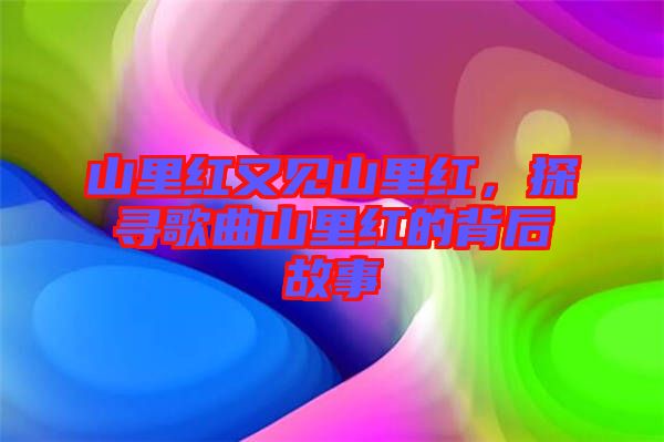 山里紅又見(jiàn)山里紅，探尋歌曲山里紅的背后故事