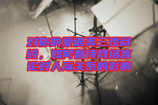 對(duì)你的愛很美三觀盡毀，如何看待網(wǎng)絡(luò)言論對(duì)人際關(guān)系的影響