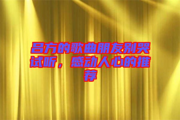 呂方的歌曲朋友別哭試聽(tīng)，感動(dòng)人心的推薦