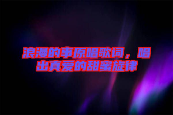 浪漫的事原唱歌詞，唱出真愛(ài)的甜蜜旋律