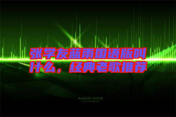 張學(xué)友藍(lán)雨國(guó)語(yǔ)版叫什么，經(jīng)典老歌推薦