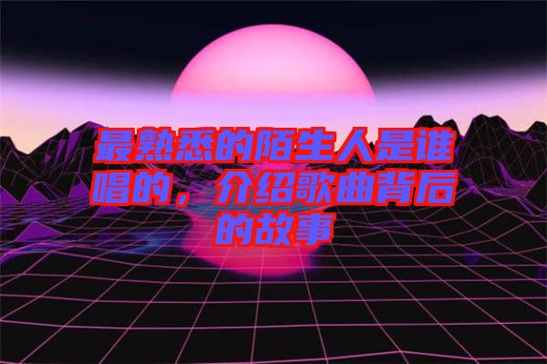 最熟悉的陌生人是誰唱的，介紹歌曲背后的故事