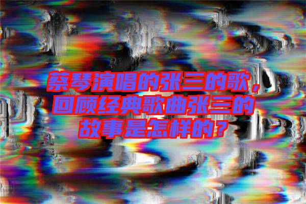 蔡琴演唱的張三的歌，回顧經(jīng)典歌曲張三的故事是怎樣的？