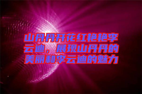 山丹丹開(kāi)花紅艷艷李云迪，展現(xiàn)山丹丹的美麗和李云迪的魅力