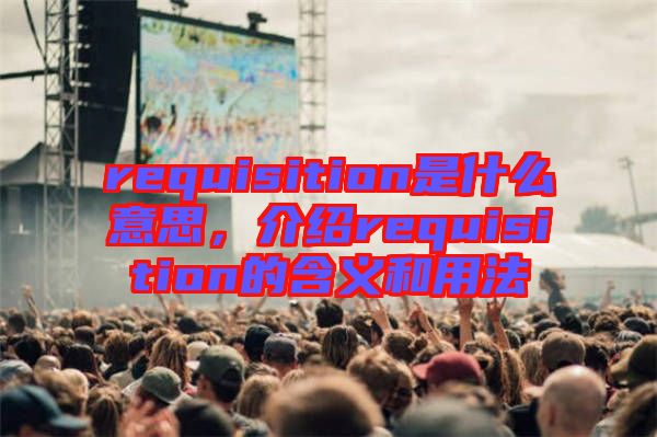 requisition是什么意思，介紹requisition的含義和用法