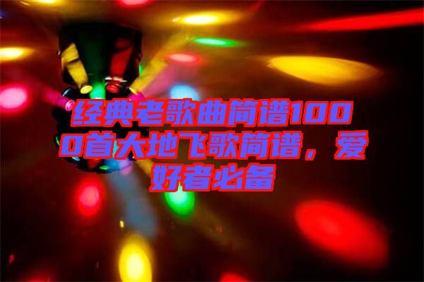 經(jīng)典老歌曲簡譜1000首大地飛歌簡譜，愛好者必備