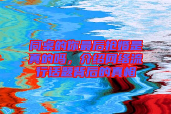 同桌的你最后搶婚是真的嗎，介紹網(wǎng)絡(luò)流行話題背后的真相
