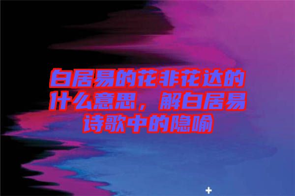 白居易的花非花達(dá)的什么意思，解白居易詩歌中的隱喻