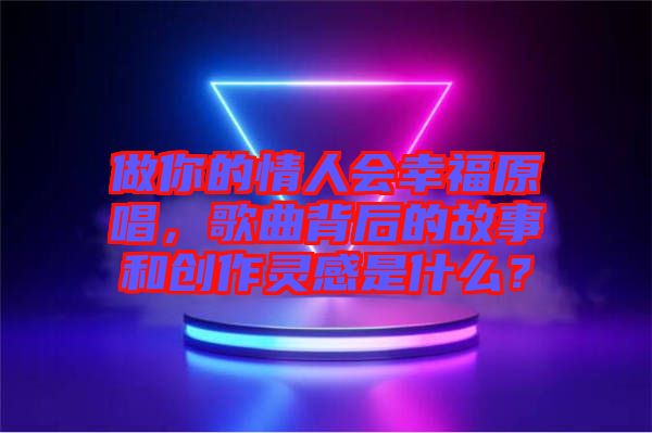 做你的情人會(huì)幸福原唱，歌曲背后的故事和創(chuàng)作靈感是什么？
