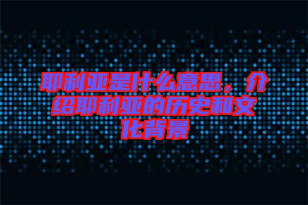 耶利亞是什么意思，介紹耶利亞的歷史和文化背景