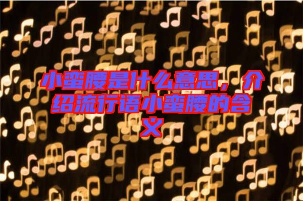 小蠻腰是什么意思，介紹流行語小蠻腰的含義