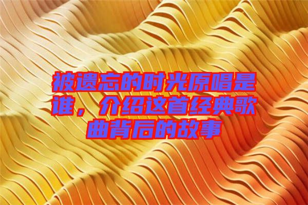 被遺忘的時光原唱是誰，介紹這首經(jīng)典歌曲背后的故事
