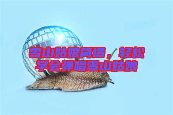 雪山姑娘簡譜，輕松學(xué)會(huì)彈唱雪山姑娘