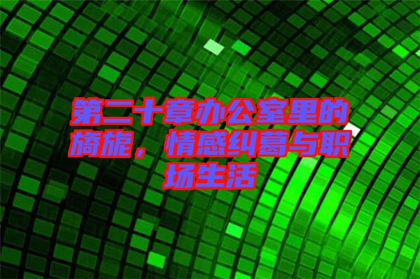 第二十章辦公室里的旖旎，情感糾葛與職場生活