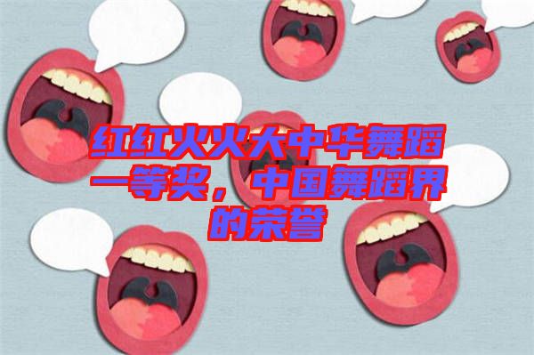 紅紅火火大中華舞蹈一等獎(jiǎng)，中國(guó)舞蹈界的榮譽(yù)