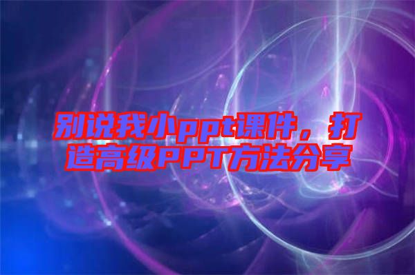 別說我小ppt課件，打造高級(jí)PPT方法分享