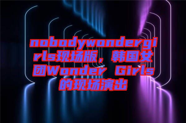 nobodywondergirls現(xiàn)場(chǎng)版，韓國(guó)女團(tuán)Wonder Girls的現(xiàn)場(chǎng)演出