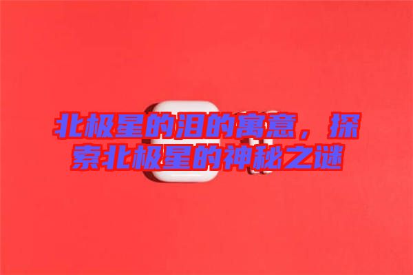 北極星的淚的寓意，探索北極星的神秘之謎