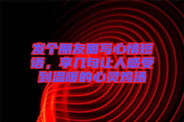 發(fā)個(gè)朋友圈寫心情短語(yǔ)，享幾句讓人感受到溫暖的心靈雞湯