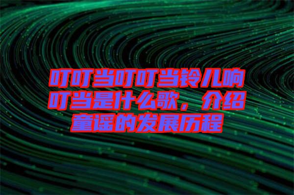 叮叮當叮叮當鈴兒響叮當是什么歌，介紹童謠的發(fā)展歷程