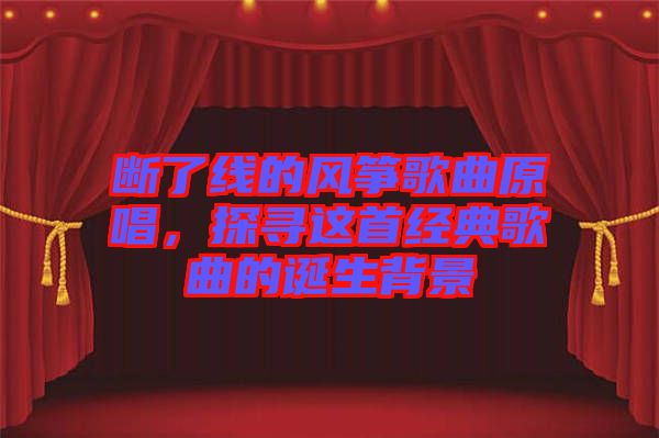 斷了線的風(fēng)箏歌曲原唱，探尋這首經(jīng)典歌曲的誕生背景