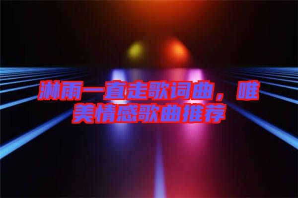 淋雨一直走歌詞曲，唯美情感歌曲推薦