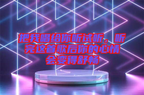 把我唱給你聽試聽，聽完這首歌后你的心情會變得舒暢
