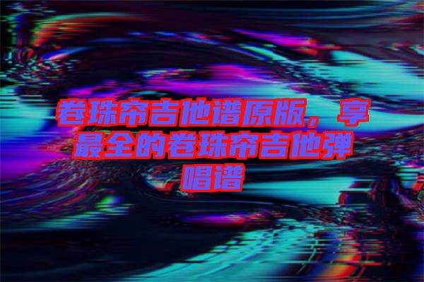 卷珠簾吉他譜原版，享最全的卷珠簾吉他彈唱譜