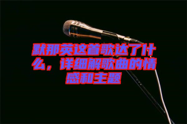 默那英這首歌達(dá)了什么，詳細(xì)解歌曲的情感和主題