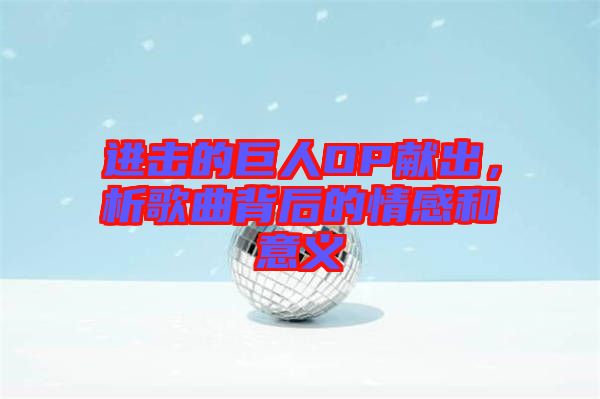 進擊的巨人OP獻出，析歌曲背后的情感和意義
