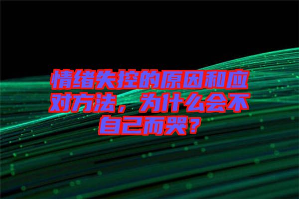 情緒失控的原因和應(yīng)對方法，為什么會不自己而哭？