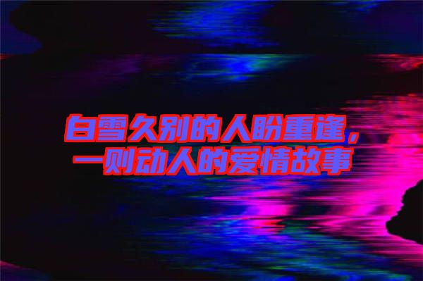 白雪久別的人盼重逢，一則動(dòng)人的愛情故事