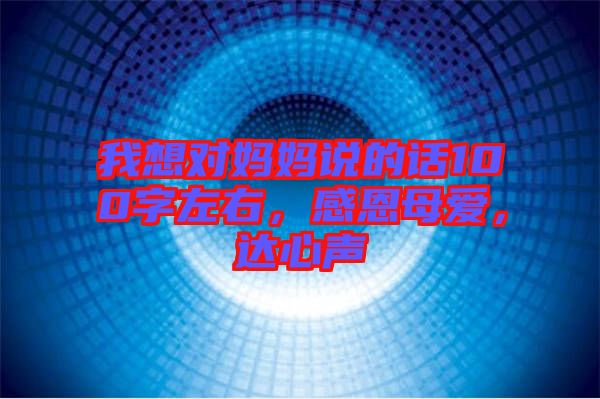 我想對(duì)媽媽說(shuō)的話100字左右，感恩母愛(ài)，達(dá)心聲