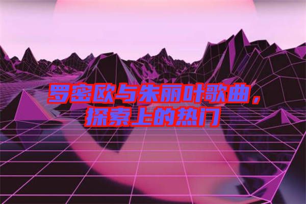 羅密歐與朱麗葉歌曲，探索上的熱門