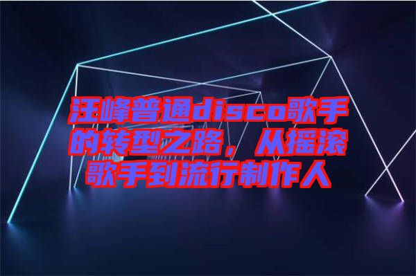 汪峰普通disco歌手的轉型之路，從搖滾歌手到流行制作人