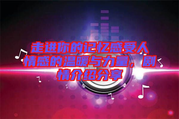 走進(jìn)你的記憶感受人情感的溫暖與力量，劇情介紹分享