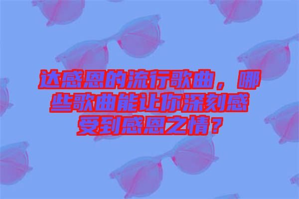 達(dá)感恩的流行歌曲，哪些歌曲能讓你深刻感受到感恩之情？