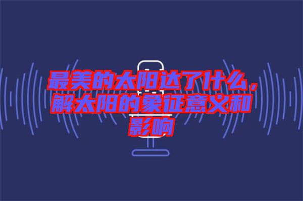 最美的太陽達(dá)了什么，解太陽的象征意義和影響
