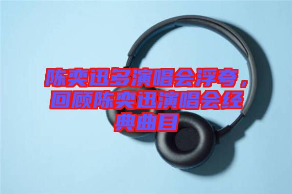 陳奕迅多演唱會浮夸，回顧陳奕迅演唱會經(jīng)典曲目