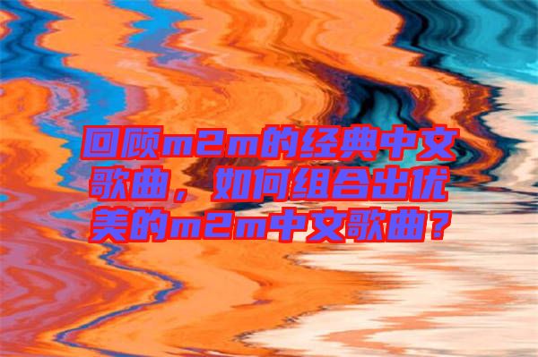 回顧m2m的經(jīng)典中文歌曲，如何組合出優(yōu)美的m2m中文歌曲？