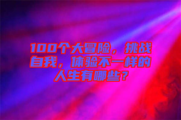 100個大冒險，挑戰(zhàn)自我，體驗不一樣的人生有哪些？