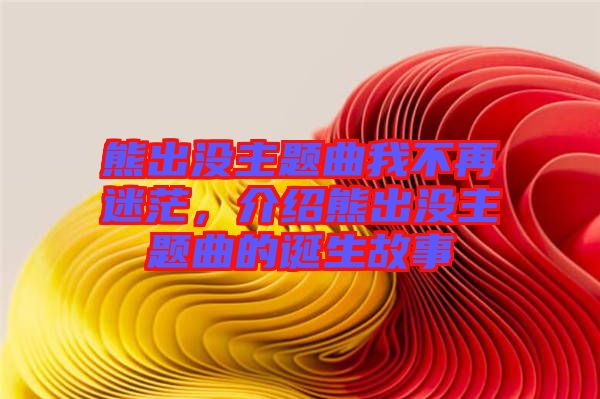 熊出沒主題曲我不再迷茫，介紹熊出沒主題曲的誕生故事