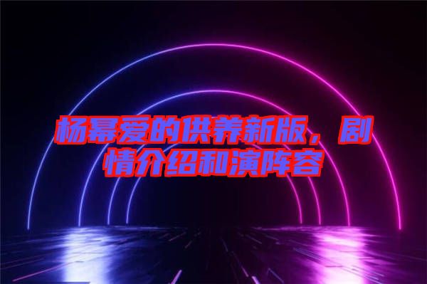 楊冪愛的供養(yǎng)新版，劇情介紹和演陣容