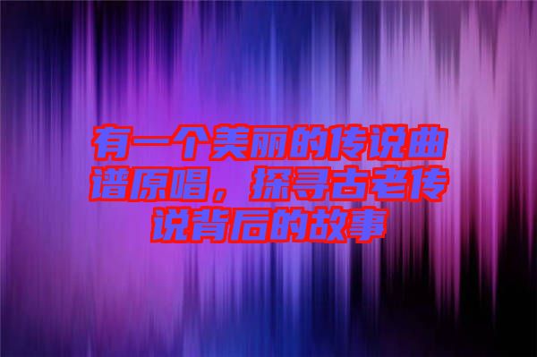有一個(gè)美麗的傳說曲譜原唱，探尋古老傳說背后的故事