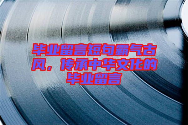 畢業(yè)留言短句霸氣古風(fēng)，傳承中華文化的畢業(yè)留言