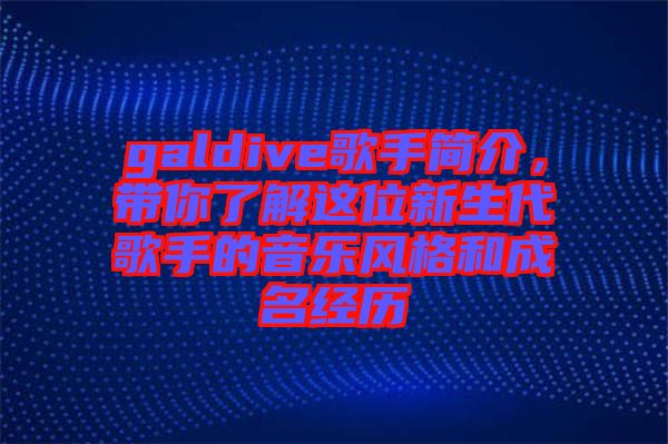 galdive歌手簡介，帶你了解這位新生代歌手的音樂風格和成名經(jīng)歷