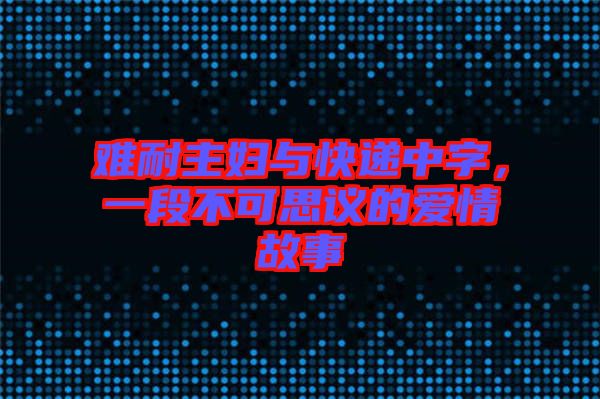 難耐主婦與快遞中字，一段不可思議的愛情故事