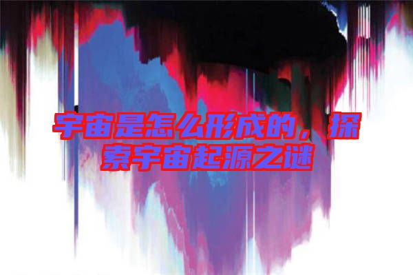 宇宙是怎么形成的，探索宇宙起源之謎