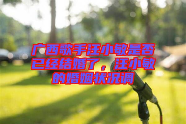 廣西歌手汪小敏是否已經(jīng)結(jié)婚了，汪小敏的婚姻狀況調(diào)
