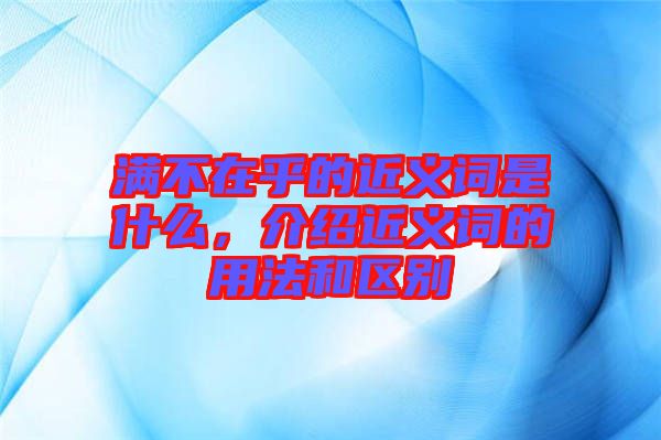 滿不在乎的近義詞是什么，介紹近義詞的用法和區(qū)別
